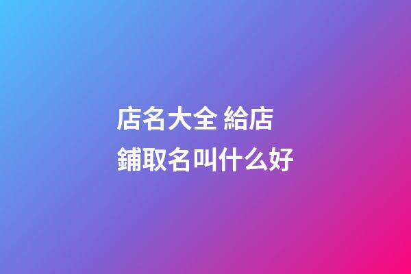 店名大全 給店鋪取名叫什么好-第1張-店鋪起名-玄機派